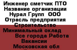 Инженер-сметчик ПТО › Название организации ­ Нурал Групп, ООО › Отрасль предприятия ­ Строительство › Минимальный оклад ­ 35 000 - Все города Работа » Вакансии   . Московская обл.,Пущино г.